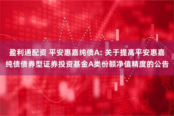 盈利通配资 平安惠嘉纯债A: 关于提高平安惠嘉纯债债券型证券投资基金A类份额净值精度的公告