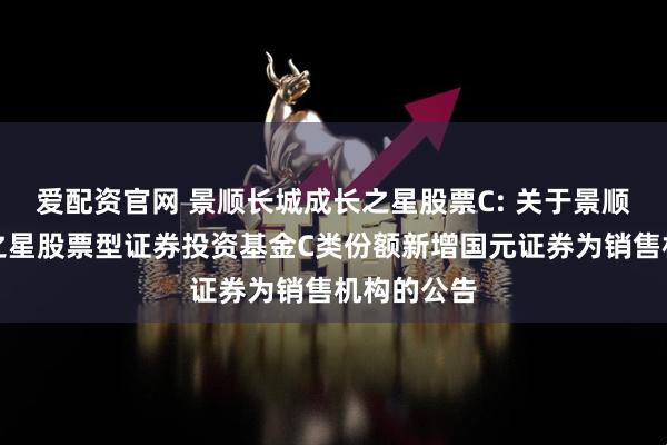 爱配资官网 景顺长城成长之星股票C: 关于景顺长城成长之星股票型证券投资基金C类份额新增国元证券为销售机构的公告