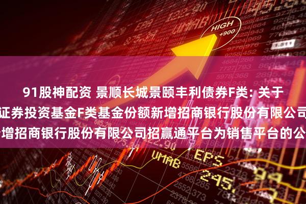 91股神配资 景顺长城景颐丰利债券F类: 关于景顺长城景颐丰利债券型证券投资基金F类基金份额新增招商银行股份有限公司招赢通平台为销售平台的公告