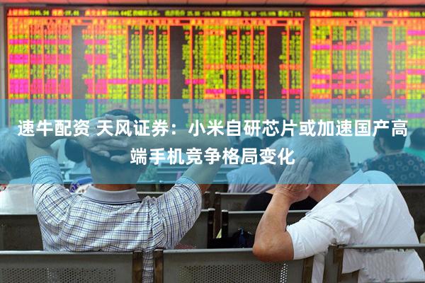 速牛配资 天风证券：小米自研芯片或加速国产高端手机竞争格局变化