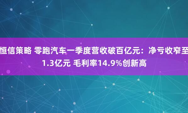 恒信策略 零跑汽车一季度营收破百亿元：净亏收窄至1.3亿元 毛利率14.9%创新高
