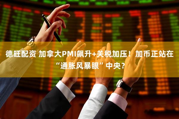 德旺配资 加拿大PMI飙升+关税加压！加币正站在“通胀风暴眼”中央？
