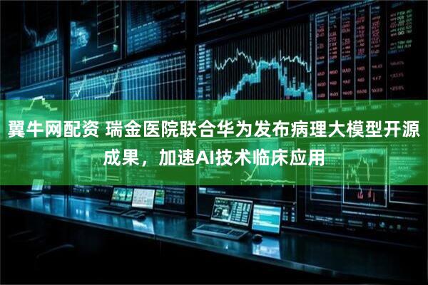 翼牛网配资 瑞金医院联合华为发布病理大模型开源成果，加速AI技术临床应用