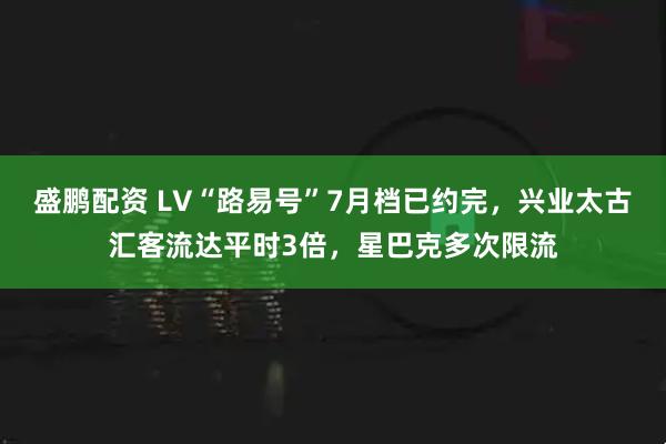 盛鹏配资 LV“路易号”7月档已约完，兴业太古汇客流达平时3倍，星巴克多次限流