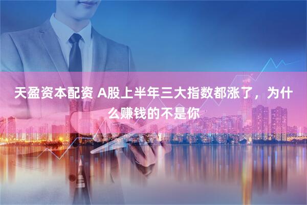 天盈资本配资 A股上半年三大指数都涨了，为什么赚钱的不是你