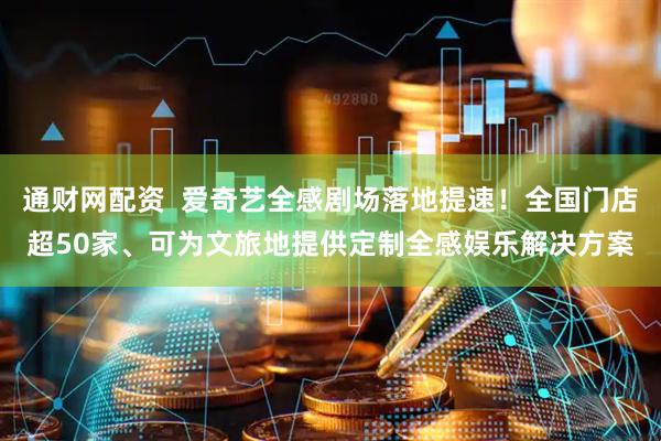 通财网配资  爱奇艺全感剧场落地提速！全国门店超50家、可为文旅地提供定制全感娱乐解决方案