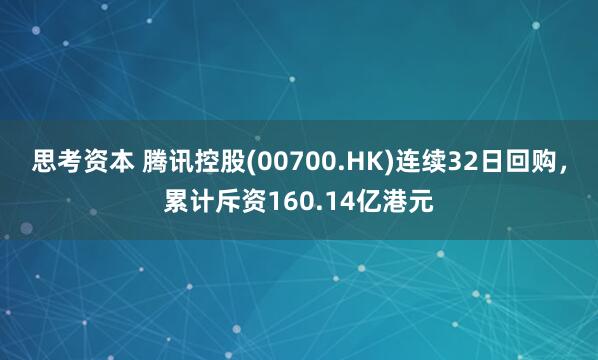 思考资本 腾讯控股(00700.HK)连续32日回购，累计斥资160.14亿港元