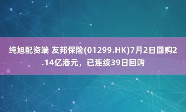 纯旭配资端 友邦保险(01299.HK)7月2日回购2.14亿港元，已连续39日回购