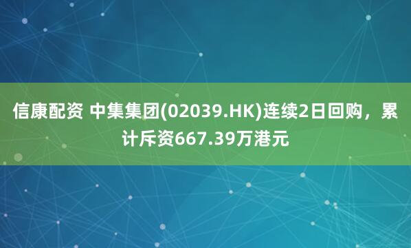 信康配资 中集集团(02039.HK)连续2日回购，累计斥资667.39万港元