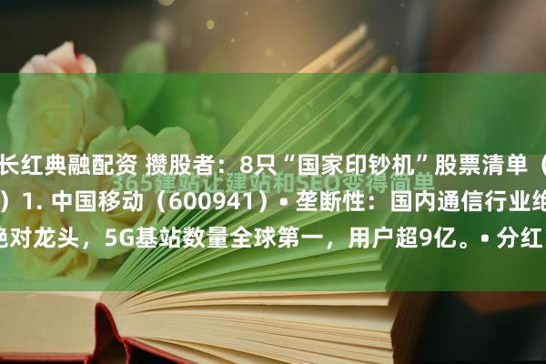 长红典融配资 攒股者：8只“国家印钞机”股票清单（垄断 高分红 国资控股）1. 中国移动（600941）• 垄断性：国内通信行业绝对龙头，5G基站数量全球第一，用户超9亿。• 分红：近5年平均股息率6.8%，...