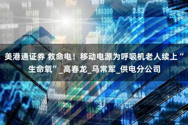 美港通证券 救命电！移动电源为呼吸机老人续上“生命氧”_高春龙_马常军_供电分公司