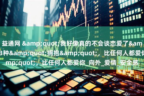 益通网 &quot;我好像真的不会谈恋爱了&quot;成热搜！这3种&quot;拥抱&quot;，比任何人都爱你_向外_爱情_安全感