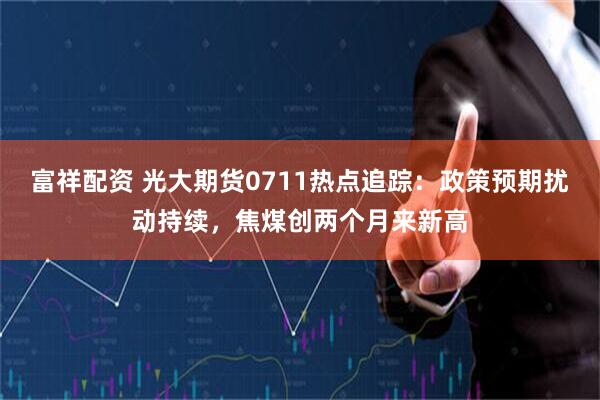 富祥配资 光大期货0711热点追踪：政策预期扰动持续，焦煤创两个月来新高
