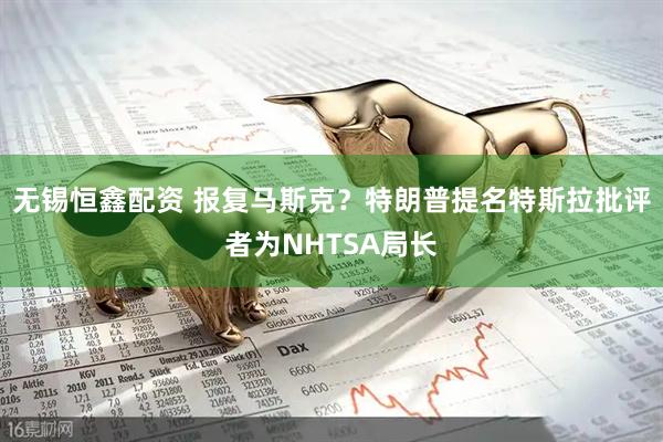 无锡恒鑫配资 报复马斯克？特朗普提名特斯拉批评者为NHTSA局长