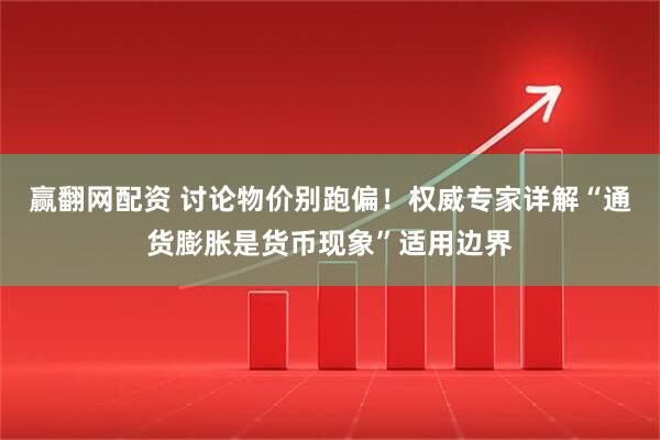 赢翻网配资 讨论物价别跑偏！权威专家详解“通货膨胀是货币现象”适用边界