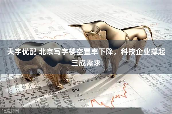 天宇优配 北京写字楼空置率下降，科技企业撑起三成需求