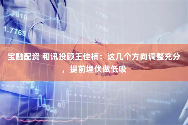 宝融配资 和讯投顾王佳楠：这几个方向调整充分，提前埋伏做低吸