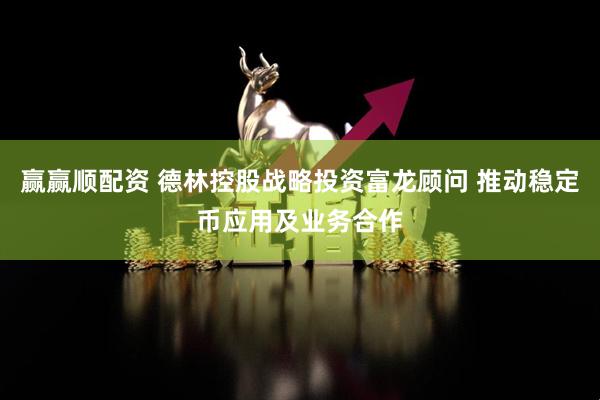 赢赢顺配资 德林控股战略投资富龙顾问 推动稳定币应用及业务合作