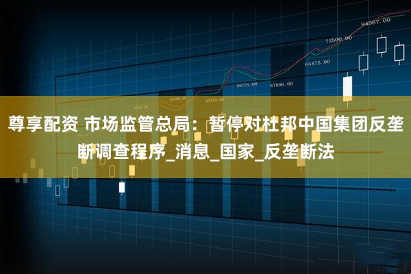 尊享配资 市场监管总局：暂停对杜邦中国集团反垄断调查程序_消息_国家_反垄断法