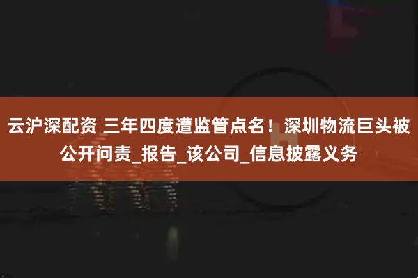 云沪深配资 三年四度遭监管点名！深圳物流巨头被公开问责_报告_该公司_信息披露义务