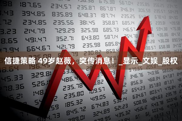 信捷策略 49岁赵薇，突传消息！_显示_文娱_股权