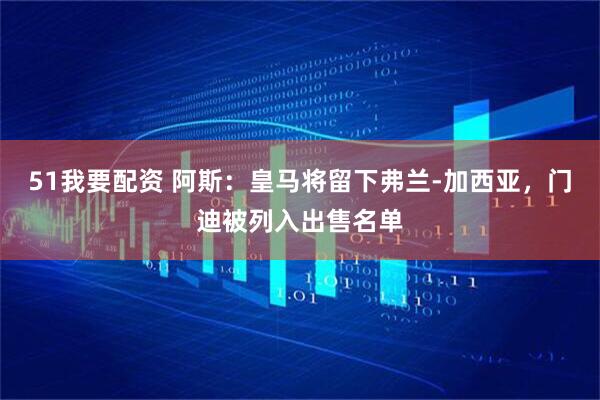 51我要配资 阿斯：皇马将留下弗兰-加西亚，门迪被列入出售名单