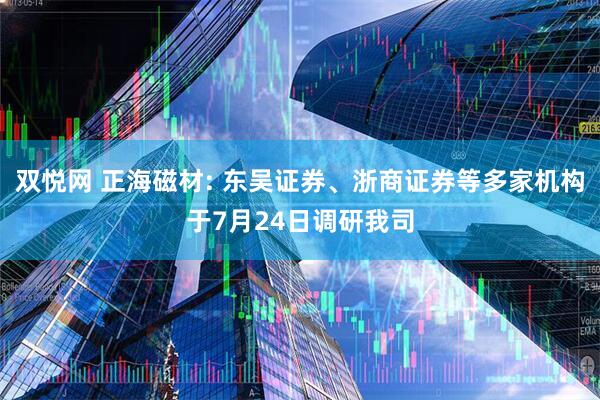 双悦网 正海磁材: 东吴证券、浙商证券等多家机构于7月24日调研我司