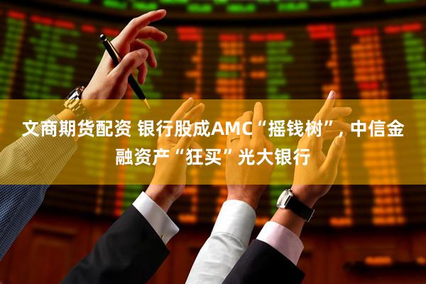 文商期货配资 银行股成AMC“摇钱树”, 中信金融资产“狂买”光大银行