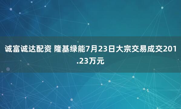 诚富诚达配资 隆基绿能7月23日大宗交易成交201.23万元