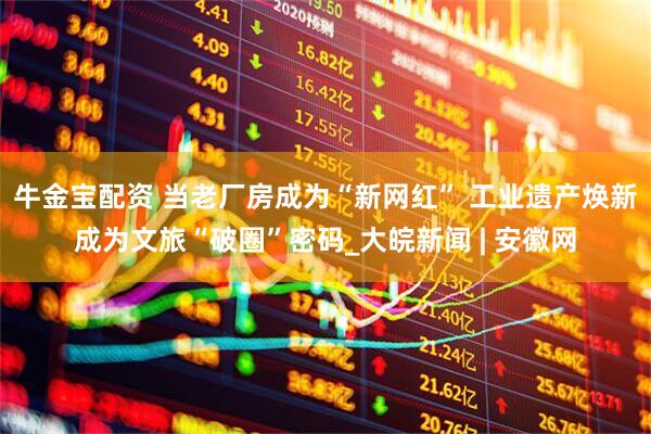 牛金宝配资 当老厂房成为“新网红” 工业遗产焕新成为文旅“破圈”密码_大皖新闻 | 安徽网