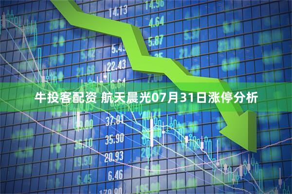 牛投客配资 航天晨光07月31日涨停分析