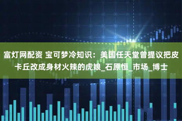 富灯网配资 宝可梦冷知识：美国任天堂曾提议把皮卡丘改成身材火辣的虎娘_石原恒_市场_博士
