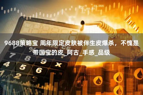 9688策略宝 周年限定皮肤被伴生皮爆杀，不愧是带国宝的皮_阿古_手感_品级