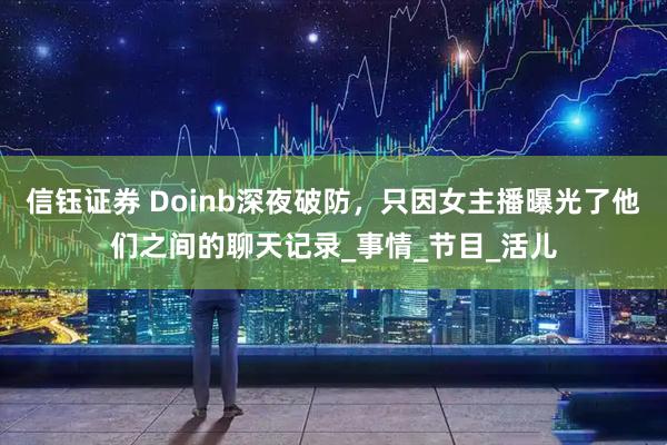 信钰证券 Doinb深夜破防，只因女主播曝光了他们之间的聊天记录_事情_节目_活儿