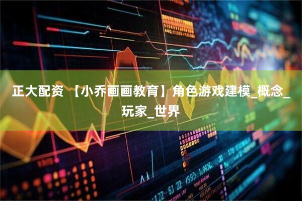 正大配资 【小乔画画教育】角色游戏建模_概念_玩家_世界