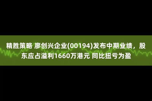 精胜策略 廖创兴企业(00194)发布中期业绩，股东应占溢利1660万港元 同比扭亏为盈