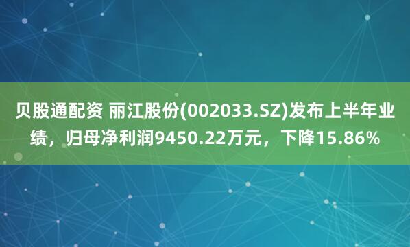 贝股通配资 丽江股份(002033.SZ)发布上半年业绩，归母净利润9450.22万元，下降15.86%