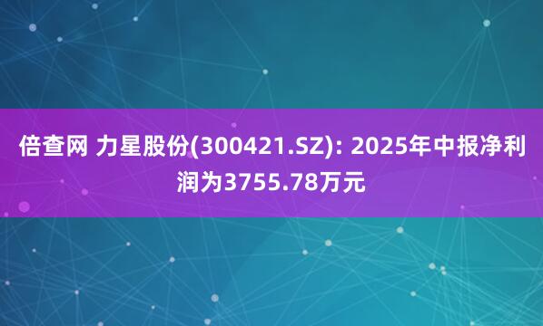 倍查网 力星股份(300421.SZ): 2025年中报净利润为3755.78万元