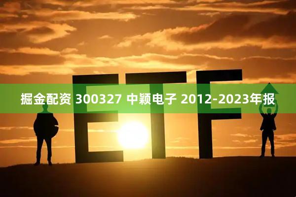 掘金配资 300327 中颖电子 2012-2023年报