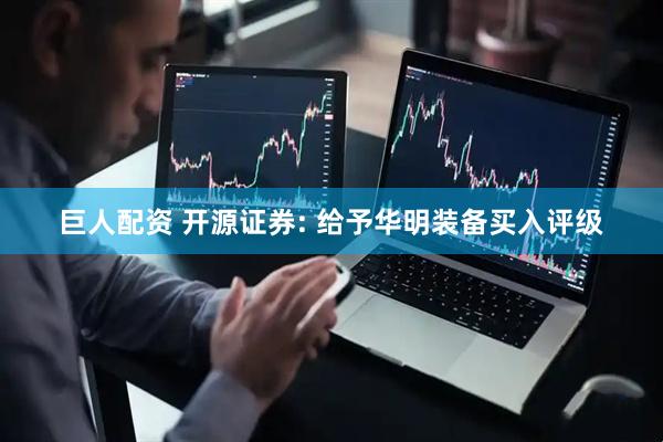 巨人配资 开源证券: 给予华明装备买入评级