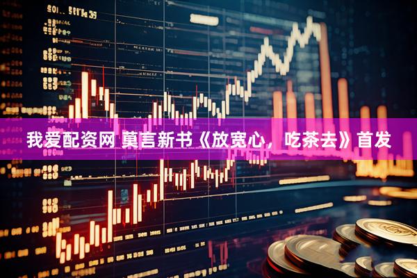 我爱配资网 莫言新书《放宽心，吃茶去》首发