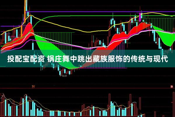 投配宝配资 锅庄舞中跳出藏族服饰的传统与现代
