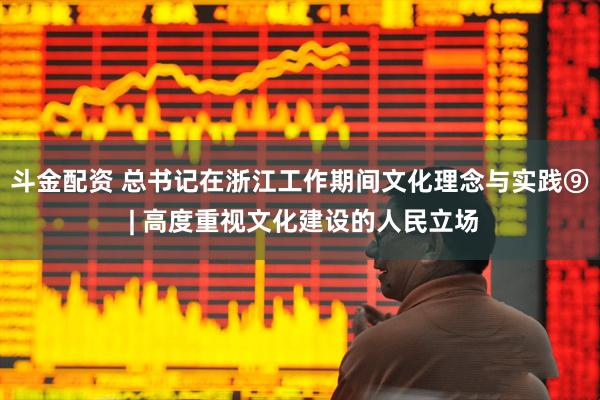 斗金配资 总书记在浙江工作期间文化理念与实践⑨ | 高度重视文化建设的人民立场
