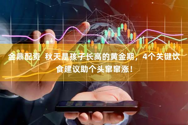 金鼎配资  秋天是孩子长高的黄金期，4个关键饮食建议助个头窜窜涨！