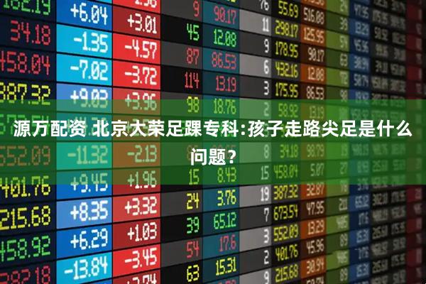 源万配资 北京大荣足踝专科:孩子走路尖足是什么问题？