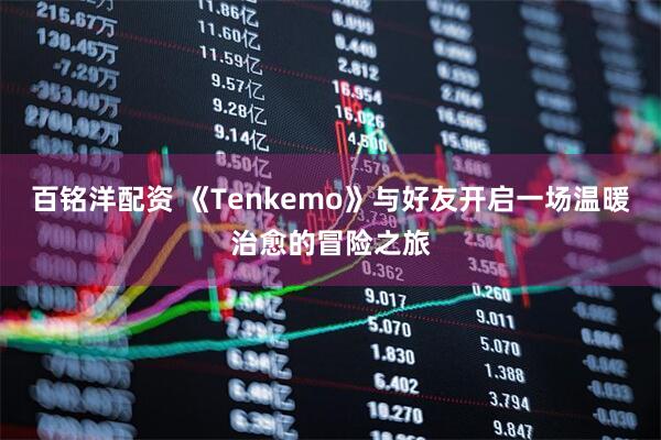百铭洋配资 《Tenkemo》与好友开启一场温暖治愈的冒险之旅