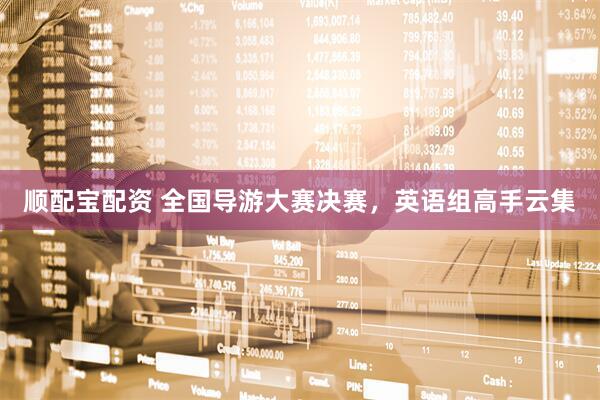 顺配宝配资 全国导游大赛决赛，英语组高手云集