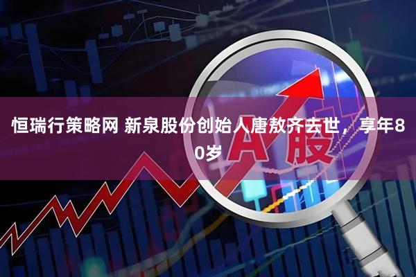 恒瑞行策略网 新泉股份创始人唐敖齐去世，享年80岁