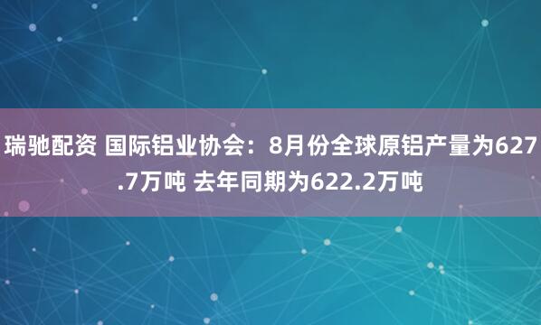 瑞驰配资 国际铝业协会：8月份全球原铝产量为627.7万吨 去年同期为622.2万吨