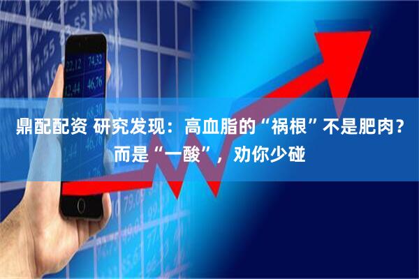 鼎配配资 研究发现:高血脂的“祸根”不是肥肉?而是“一酸”,劝你少碰
